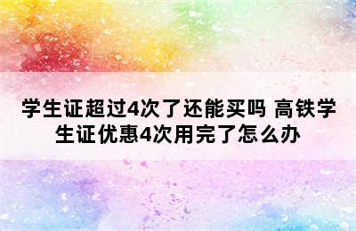 学生证超过4次了还能买吗 高铁学生证优惠4次用完了怎么办